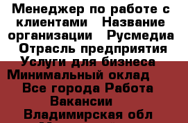 Менеджер по работе с клиентами › Название организации ­ Русмедиа › Отрасль предприятия ­ Услуги для бизнеса › Минимальный оклад ­ 1 - Все города Работа » Вакансии   . Владимирская обл.,Муромский р-н